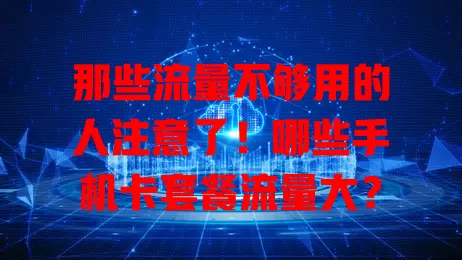 那些流量不够用的人注意了！哪些手机卡套餐流量大？