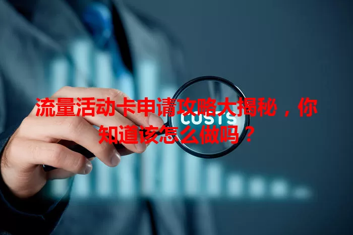 流量活动卡申请攻略大揭秘，你知道该怎么做吗？