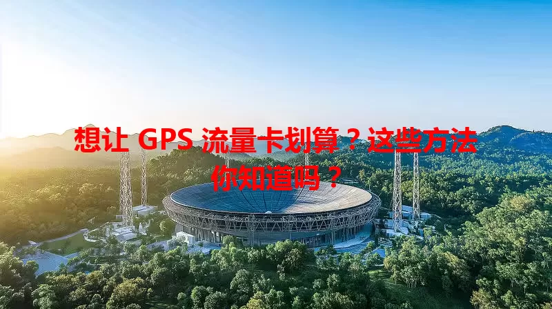 想让 GPS 流量卡划算？这些方法你知道吗？