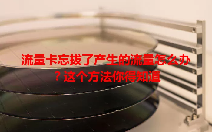 流量卡忘拔了产生的流量怎么办？这个方法你得知道