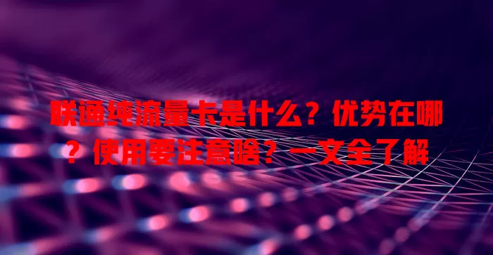 联通纯流量卡是什么？优势在哪？使用要注意啥？一文全了解