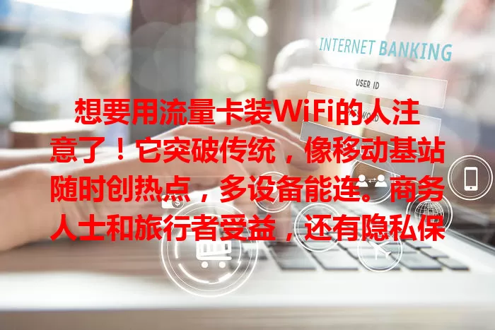 想要用流量卡装WiFi的人注意了！它突破传统，像移动基站随时创热点，多设备能连。商务人士和旅行者受益，还有隐私保护优势，开启网络生活新大门！