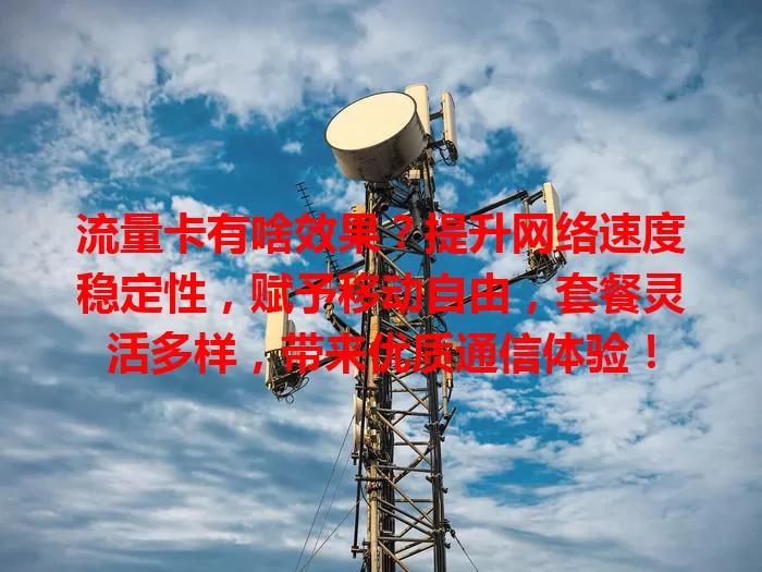流量卡有啥效果？提升网络速度稳定性，赋予移动自由，套餐灵活多样，带来优质通信体验！
