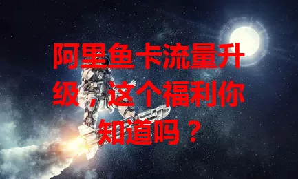 阿里鱼卡流量升级，这个福利你知道吗？