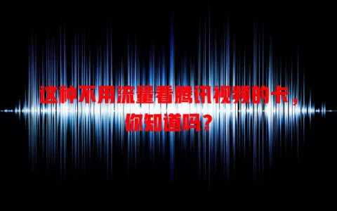 这种不用流量看腾讯视频的卡，你知道吗？