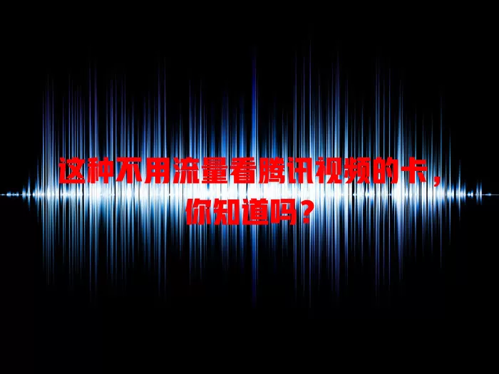 这种不用流量看腾讯视频的卡，你知道吗？