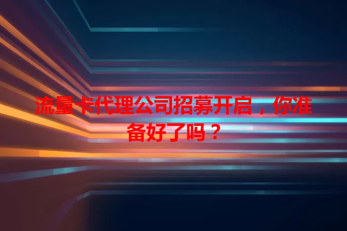 流量卡代理公司招募开启，你准备好了吗？
