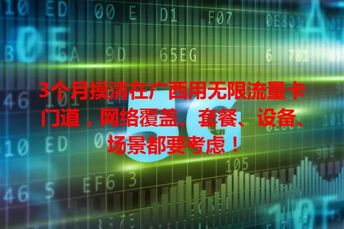 3个月摸清在广西用无限流量卡门道，网络覆盖、套餐、设备、场景都要考虑！
