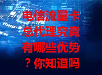 电信流量卡总代理究竟有哪些优势？你知道吗？