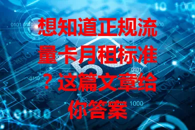 想知道正规流量卡月租标准？这篇文章给你答案