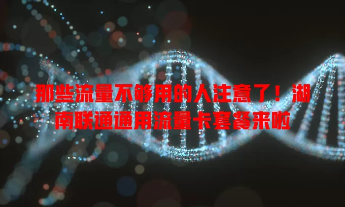 那些流量不够用的人注意了！湖南联通通用流量卡套餐来啦