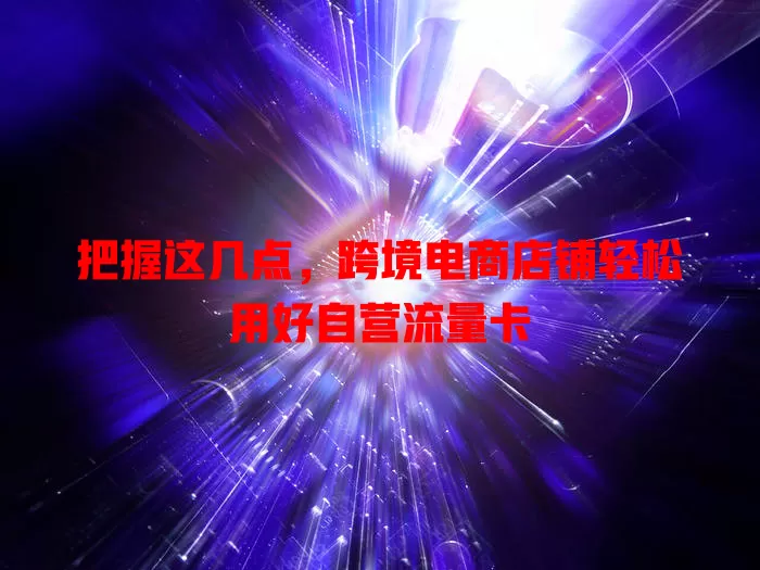 把握这几点，跨境电商店铺轻松用好自营流量卡