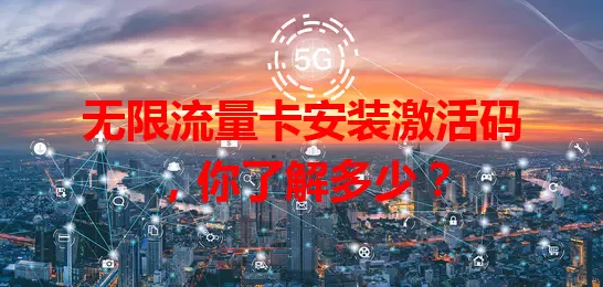 无限流量卡安装激活码，你了解多少？