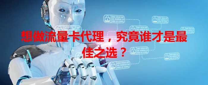 想做流量卡代理，究竟谁才是最佳之选？