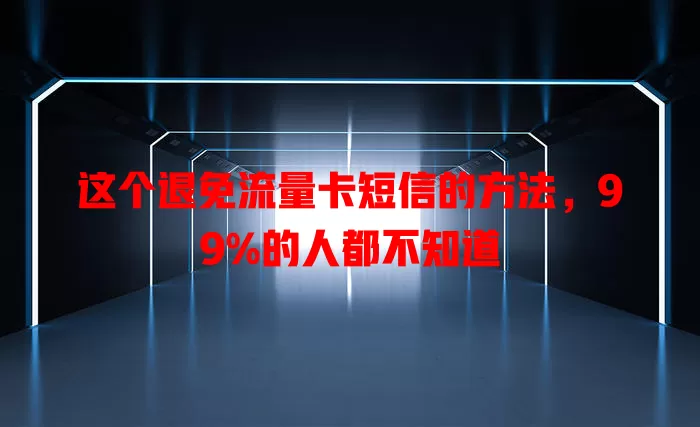 这个退免流量卡短信的方法，99%的人都不知道