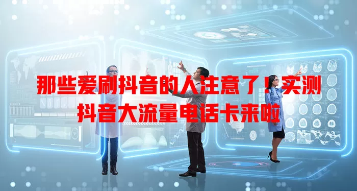 那些爱刷抖音的人注意了！实测抖音大流量电话卡来啦