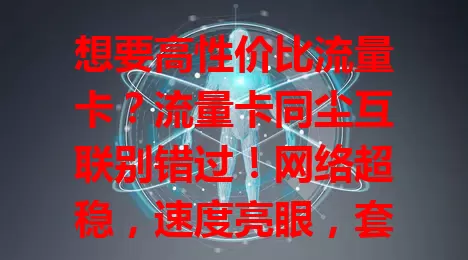 想要高性价比流量卡？流量卡同尘互联别错过！网络超稳，速度亮眼，套餐多样，费用合理，服务优质，助你畅享网络便捷之旅