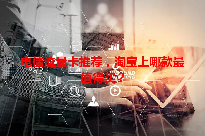 电信流量卡推荐，淘宝上哪款最值得买？