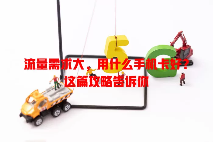流量需求大，用什么手机卡好？这篇攻略告诉你