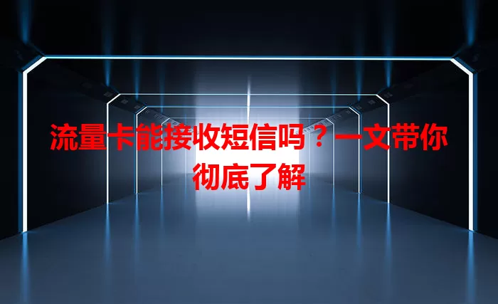 流量卡能接收短信吗？一文带你彻底了解