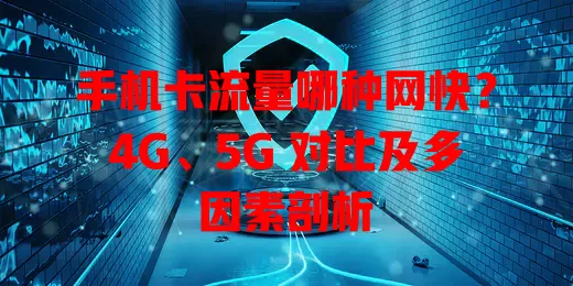 手机卡流量哪种网快？4G、5G 对比及多因素剖析