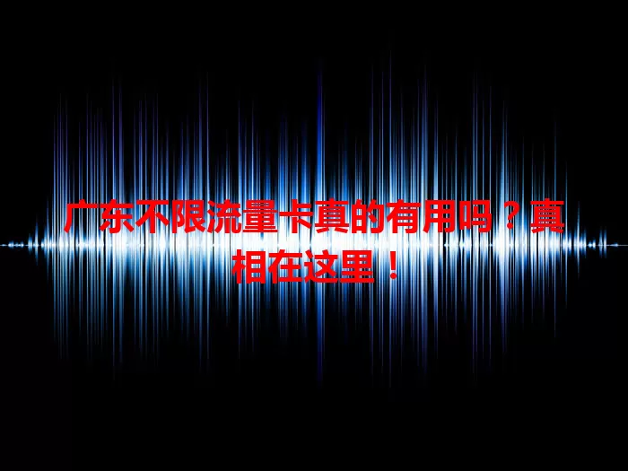 广东不限流量卡真的有用吗？真相在这里！