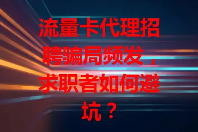 流量卡代理招聘骗局频发，求职者如何避坑？