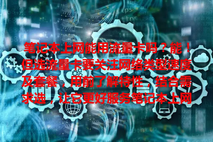笔记本上网能用流量卡吗？能！但选流量卡要关注网络类型速度及套餐，用前了解特性，结合需求选，让它更好服务笔记本上网