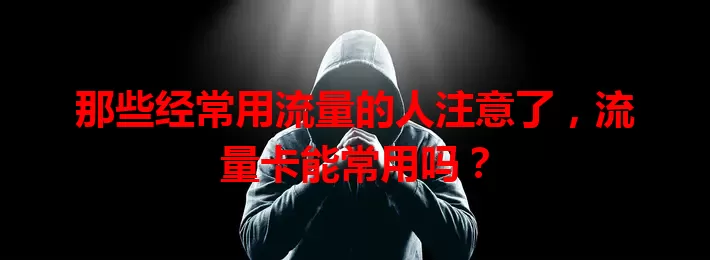 那些经常用流量的人注意了，流量卡能常用吗？
