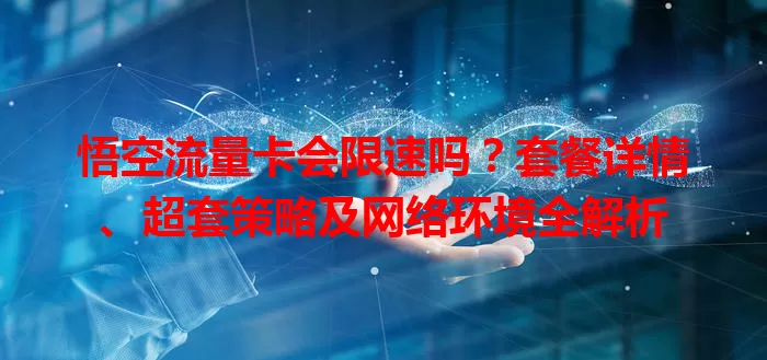 悟空流量卡会限速吗？套餐详情、超套策略及网络环境全解析