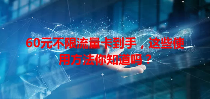 60元不限流量卡到手，这些使用方法你知道吗？