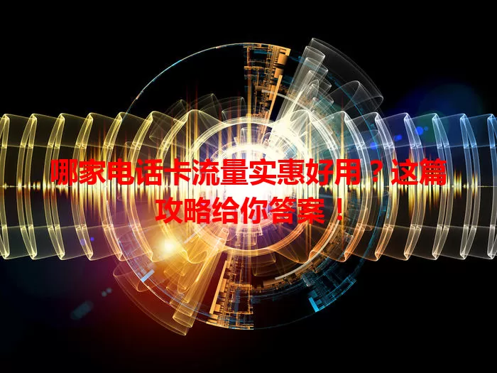 哪家电话卡流量实惠好用？这篇攻略给你答案！
