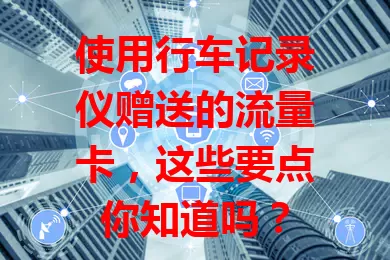 使用行车记录仪赠送的流量卡，这些要点你知道吗？