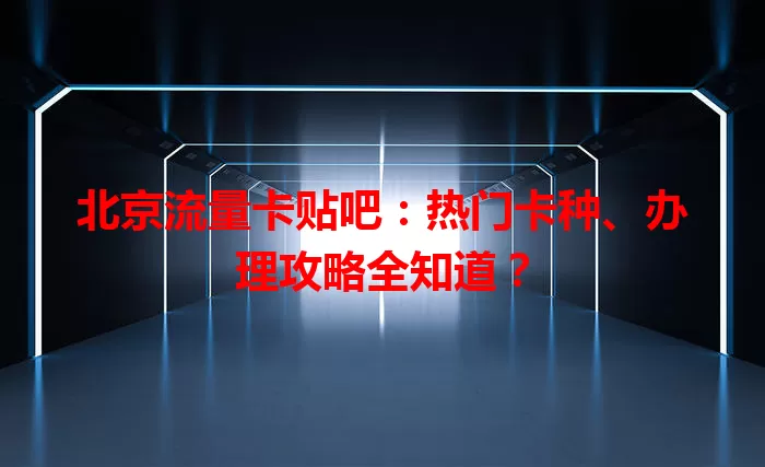 北京流量卡贴吧：热门卡种、办理攻略全知道？