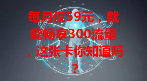 每月仅59元，就能畅享300流量，这张卡你知道吗？