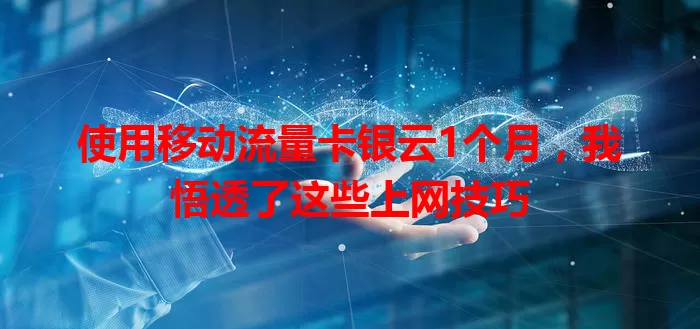 使用移动流量卡银云1个月，我悟透了这些上网技巧