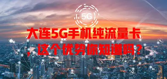 大连5G手机纯流量卡，这个优势你知道吗？