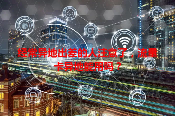 经常异地出差的人注意了，流量卡异地能用吗？