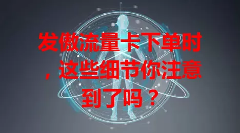 发傲流量卡下单时，这些细节你注意到了吗？
