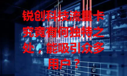 锐创科技流量卡究竟有何独特之处，能吸引众多用户？