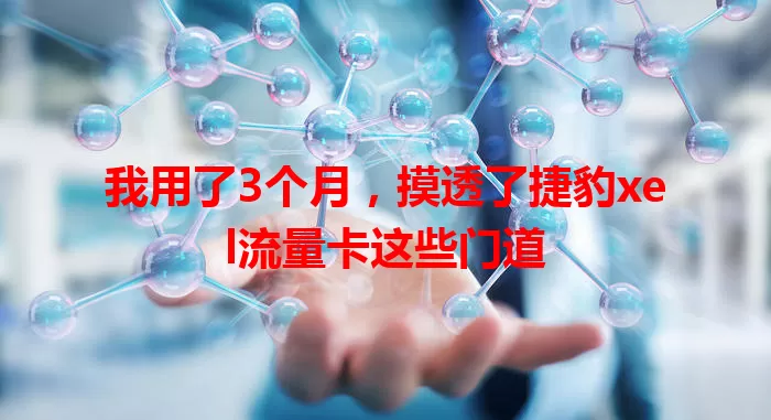 我用了3个月，摸透了捷豹xel流量卡这些门道
