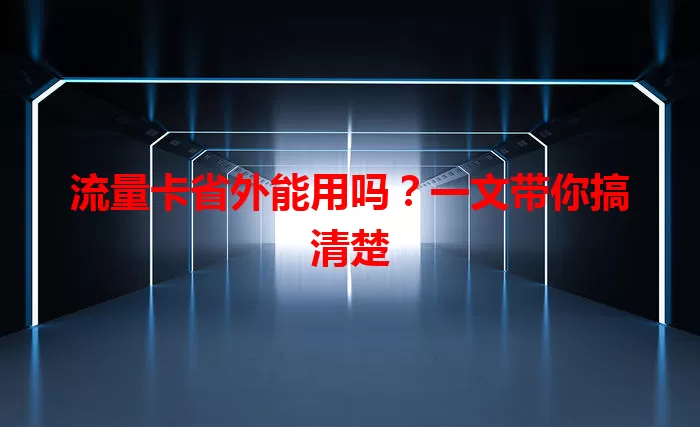 流量卡省外能用吗？一文带你搞清楚