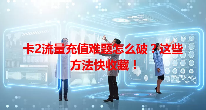 卡2流量充值难题怎么破？这些方法快收藏！