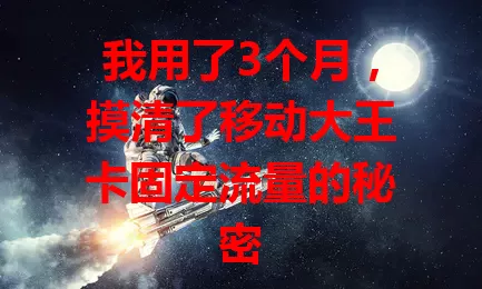 我用了3个月，摸清了移动大王卡固定流量的秘密