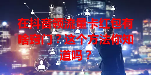 在抖音领流量卡红包有啥窍门？这个方法你知道吗？