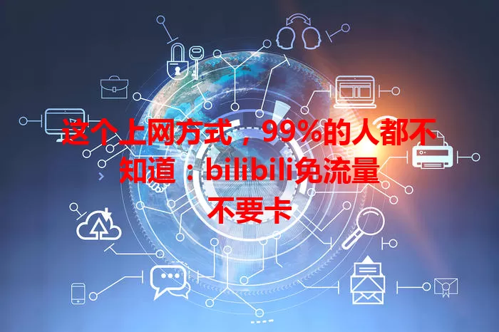 这个上网方式，99%的人都不知道：bilibili免流量不要卡