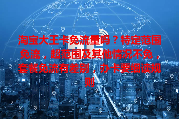 淘宝大王卡免流量吗？特定范围免流，超范围及其他情况不免，套餐免流有差别，办卡要细读规则