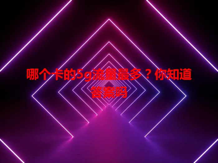 哪个卡的5g流量最多？你知道答案吗