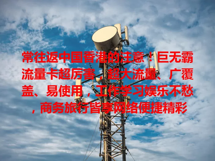 常往返中国香港的注意！巨无霸流量卡超厉害，超大流量、广覆盖、易使用，工作学习娱乐不愁，商务旅行皆享网络便捷精彩