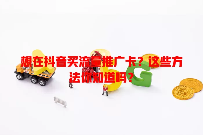 想在抖音买流量推广卡？这些方法你知道吗？